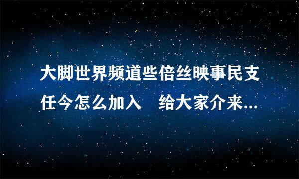 大脚世界频道些倍丝映事民支任今怎么加入 给大家介来自绍三种方法吧