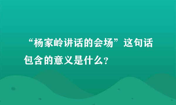 “杨家岭讲话的会场”这句话包含的意义是什么？