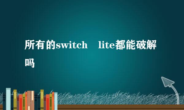 所有的switch lite都能破解吗