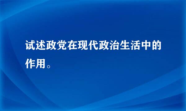 试述政党在现代政治生活中的作用。