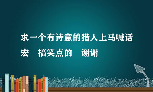 求一个有诗意的猎人上马喊话宏 搞笑点的 谢谢