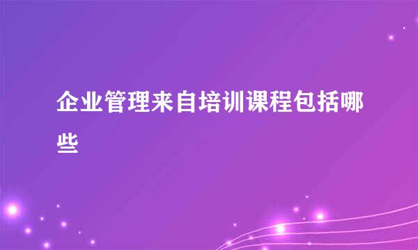 企业管理来自培训课程包括哪些