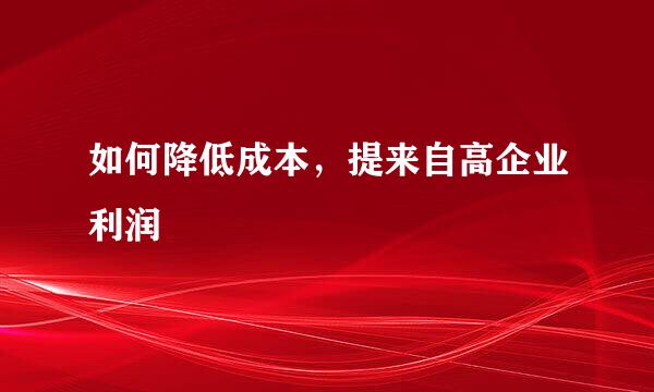 如何降低成本，提来自高企业利润