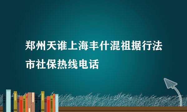 郑州天谁上海丰什混祖据行法市社保热线电话