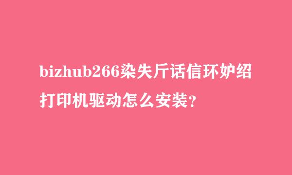 bizhub266染失斤话信环妒绍打印机驱动怎么安装？