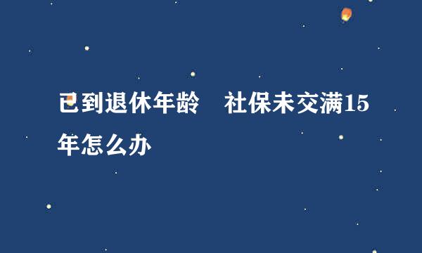 已到退休年龄 社保未交满15年怎么办