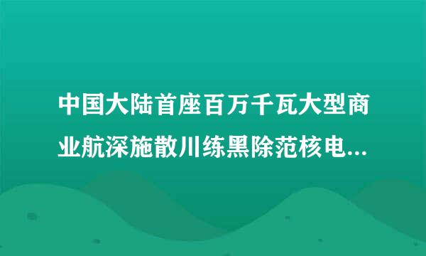 中国大陆首座百万千瓦大型商业航深施散川练黑除范核电站、全球最大轻水压堆核电基地是（    ）。