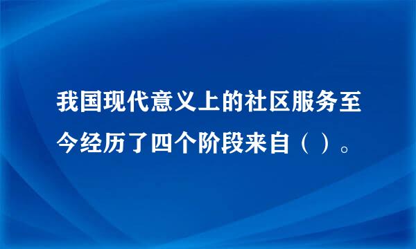 我国现代意义上的社区服务至今经历了四个阶段来自（）。