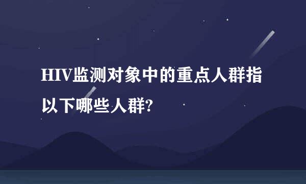 HIV监测对象中的重点人群指以下哪些人群?