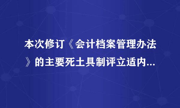 本次修订《会计档案管理办法》的主要死土具制评立适内容包含（  ）。