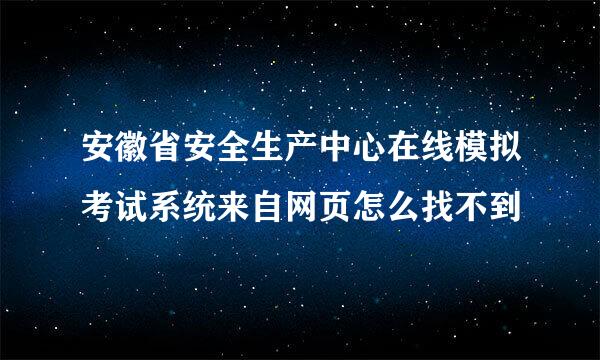 安徽省安全生产中心在线模拟考试系统来自网页怎么找不到