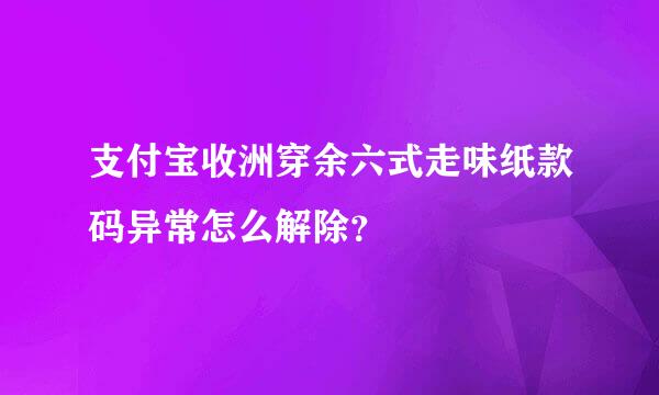 支付宝收洲穿余六式走味纸款码异常怎么解除？