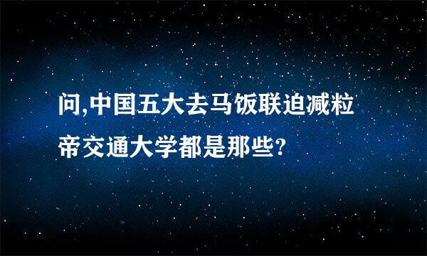 问,中国五大去马饭联迫减粒帝交通大学都是那些?