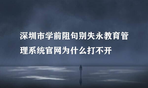 深圳市学前阻句别失永教育管理系统官网为什么打不开