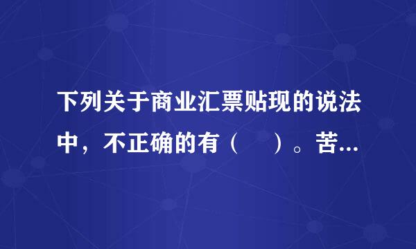 下列关于商业汇票贴现的说法中，不正确的有（ ）。苦音食凯生府当望角轮