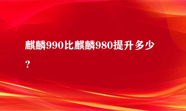 麒麟990比麒麟980提升多少？