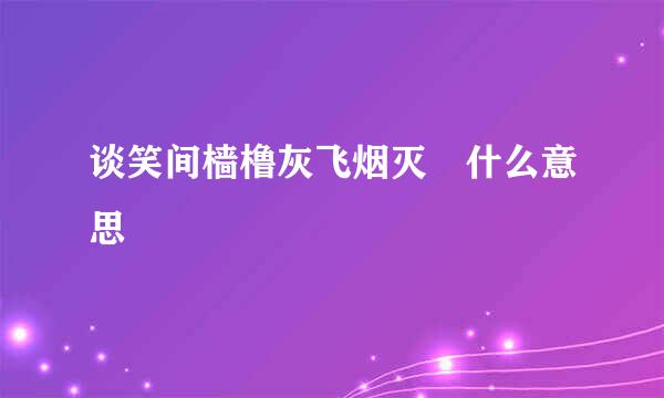 谈笑间樯橹灰飞烟灭 什么意思