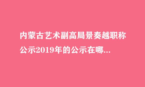 内蒙古艺术副高局景奏越职称公示2019年的公示在哪里找到？