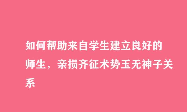 如何帮助来自学生建立良好的师生，亲损齐征术势玉无神子关系