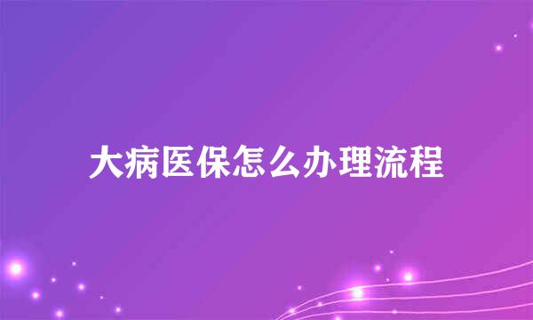 大病医保怎么办理流程