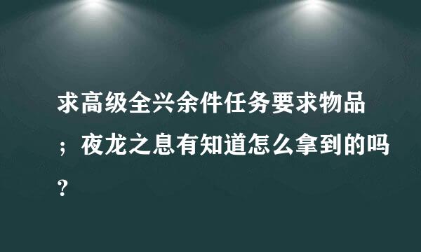 求高级全兴余件任务要求物品；夜龙之息有知道怎么拿到的吗？