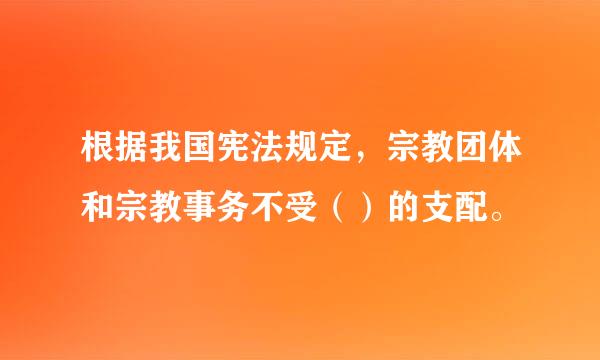 根据我国宪法规定，宗教团体和宗教事务不受（）的支配。