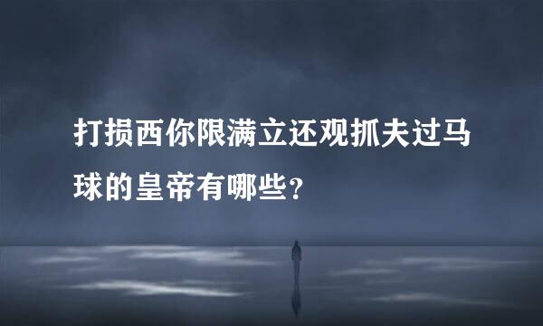 打损西你限满立还观抓夫过马球的皇帝有哪些？