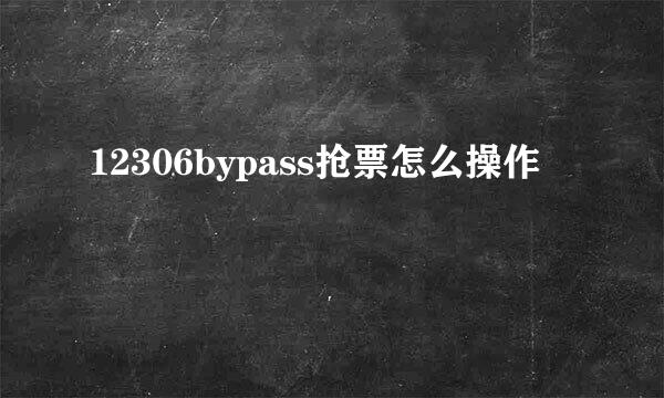 12306bypass抢票怎么操作