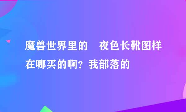 魔兽世界里的 夜色长靴图样在哪买的啊？我部落的