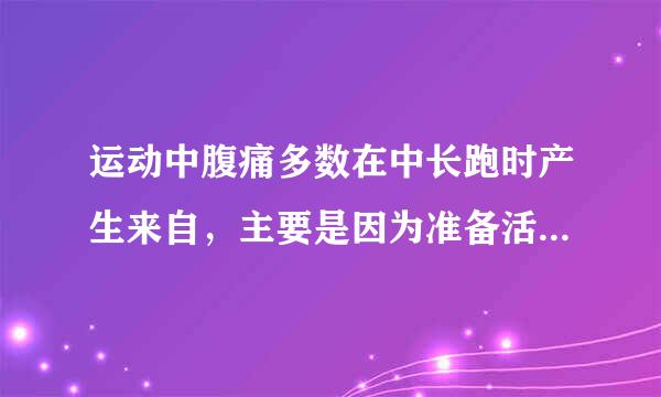 运动中腹痛多数在中长跑时产生来自，主要是因为准备活动不充分，仅提开甲谓过厚镇叫开始运动过于剧烈，或者跑的过360问答快，内脏器官尚没有达到竞赛状态...