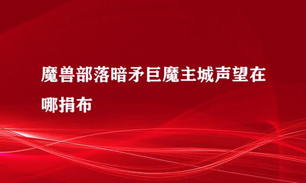 魔兽部落暗矛巨魔主城声望在哪捐布