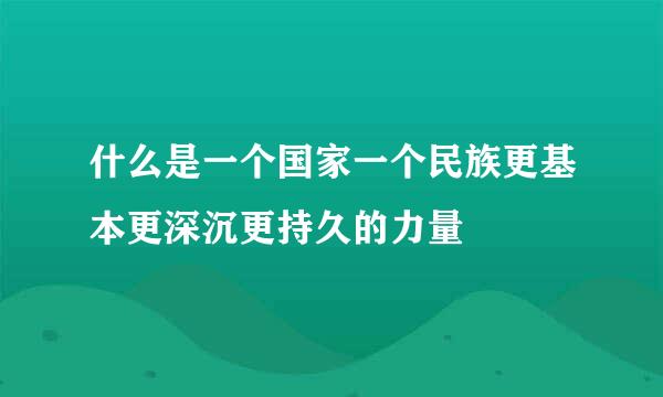 什么是一个国家一个民族更基本更深沉更持久的力量