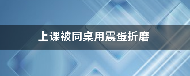 上课被同桌用震蛋来自折磨