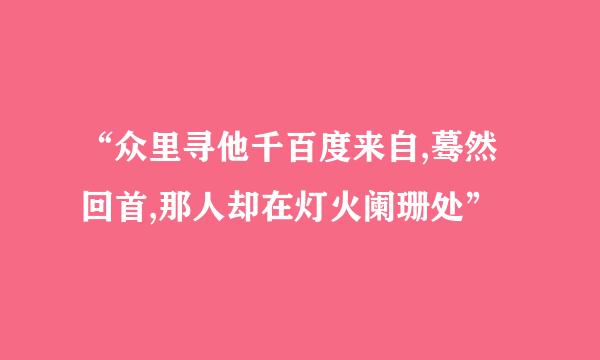 “众里寻他千百度来自,蓦然回首,那人却在灯火阑珊处”