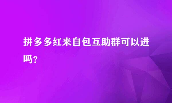 拼多多红来自包互助群可以进吗？