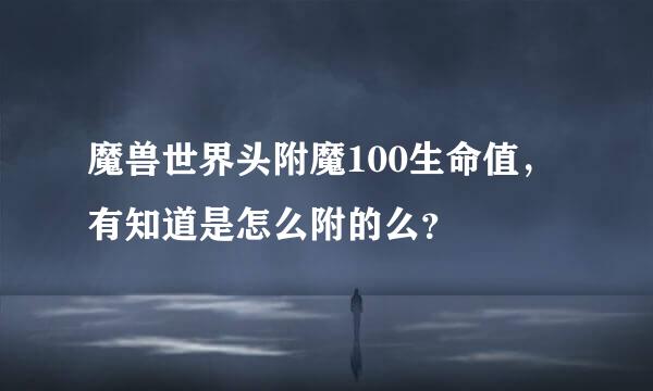 魔兽世界头附魔100生命值，有知道是怎么附的么？