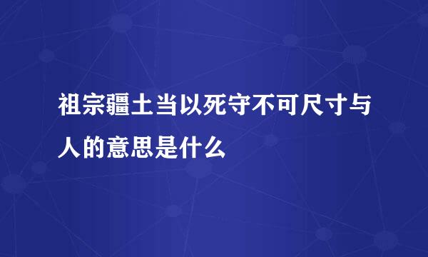 祖宗疆土当以死守不可尺寸与人的意思是什么