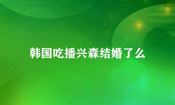 韩国吃播兴森结婚了么