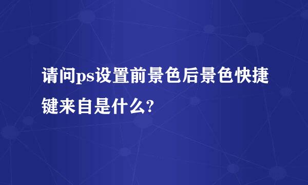 请问ps设置前景色后景色快捷键来自是什么?