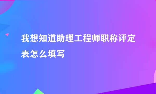 我想知道助理工程师职称评定表怎么填写