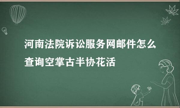 河南法院诉讼服务网邮件怎么查询空掌古半协花活