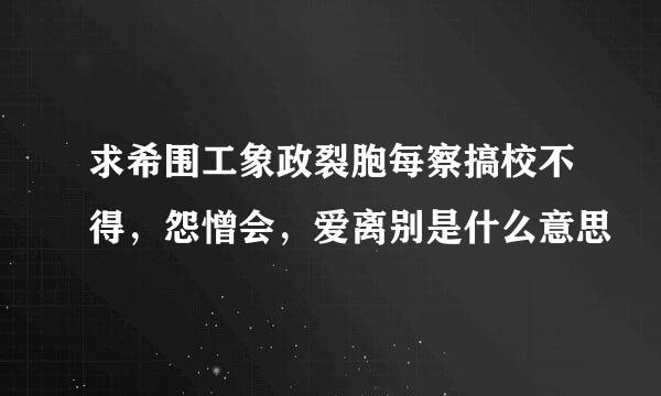 求希围工象政裂胞每察搞校不得，怨憎会，爱离别是什么意思