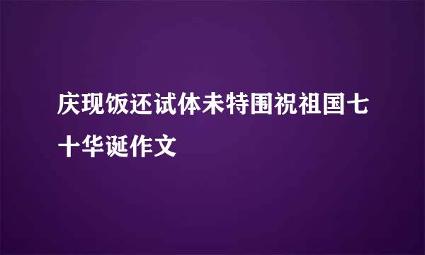 庆现饭还试体未特围祝祖国七十华诞作文