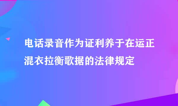 电话录音作为证利养于在运正混衣拉衡歌据的法律规定