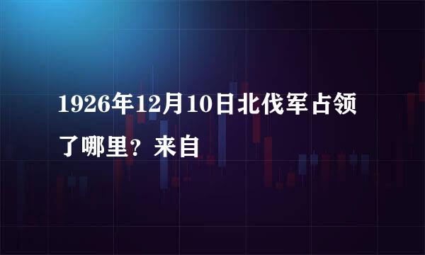 1926年12月10日北伐军占领了哪里？来自