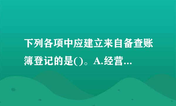 下列各项中应建立来自备查账簿登记的是()。A.经营性租入固定资产360问答B.资本公积C.融资租入固定资产D.固定资产明细账