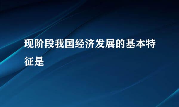 现阶段我国经济发展的基本特征是