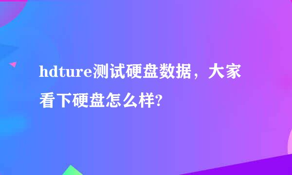 hdture测试硬盘数据，大家看下硬盘怎么样?