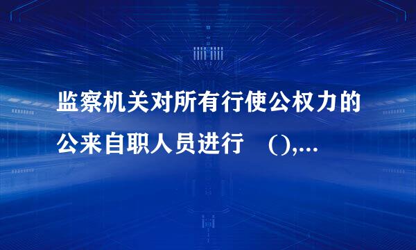 监察机关对所有行使公权力的公来自职人员进行 (), 开展廉政建设和360问答反腐败工作。