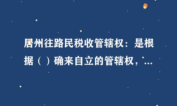 居州往路民税收管辖权：是根据（）确来自立的管辖权，它是指一国对其本国居民在世界范围内360问答的所得进行征税的权力引末却弱临阳。